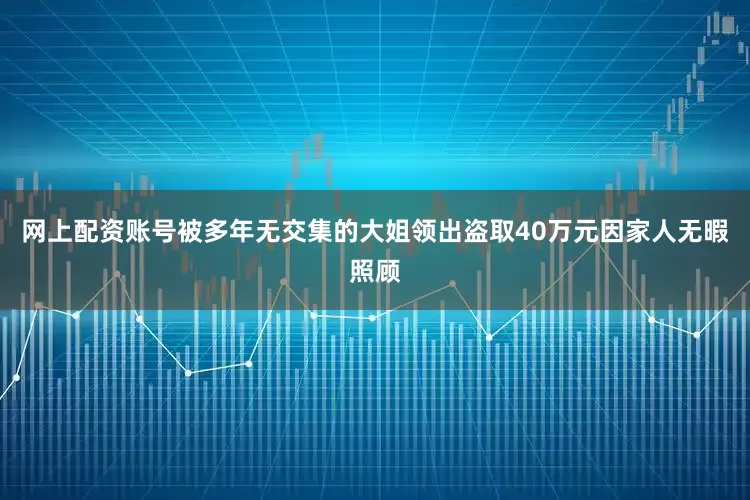 网上配资账号被多年无交集的大姐领出盗取40万元因家人无暇照顾