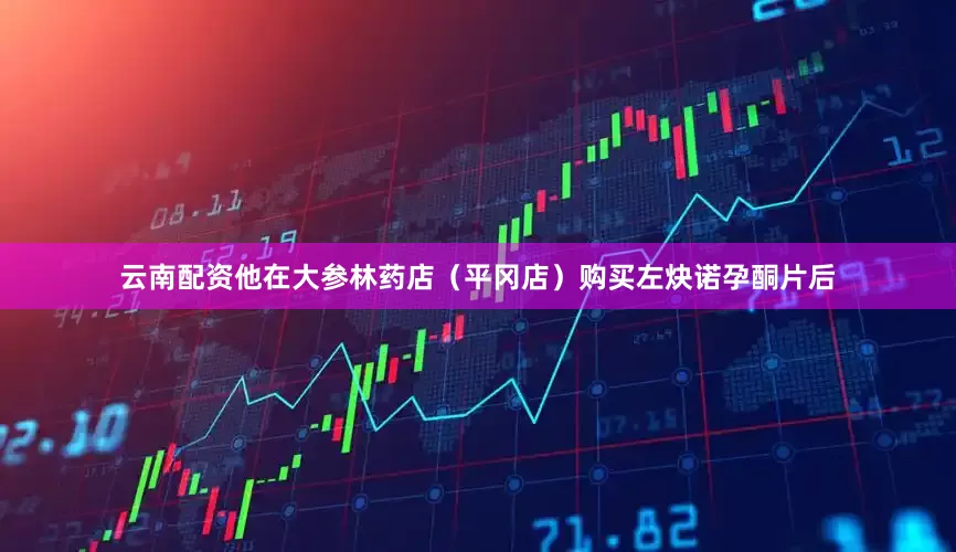 云南配资他在大参林药店（平冈店）购买左炔诺孕酮片后