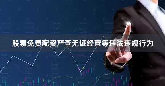 股票免费配资严查无证经营等违法违规行为