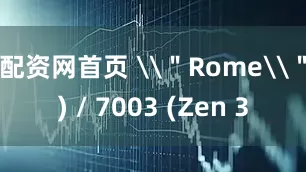 配资网首页 \＂Rome\＂) / 7003 (Zen 3