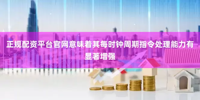 正规配资平台官网意味着其每时钟周期指令处理能力有显著增强