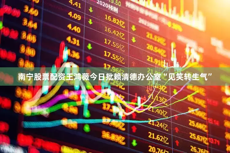 南宁股票配资王鸿薇今日批赖清德办公室“见笑转生气”